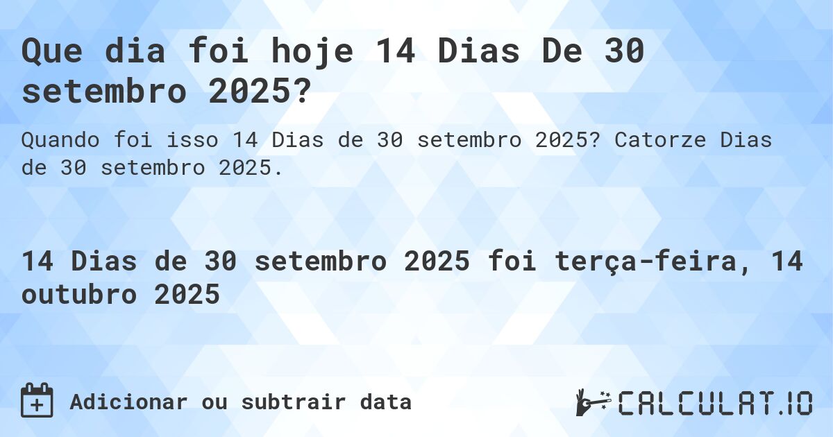 Que dia foi hoje 14 Dias De 30 setembro 2025?. Catorze Dias de 30 setembro 2025.