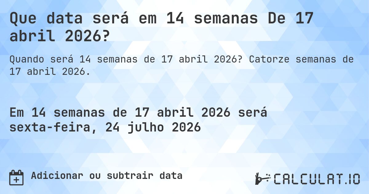 Que data será em 14 semanas De 17 abril 2026?. Catorze semanas de 17 abril 2026.