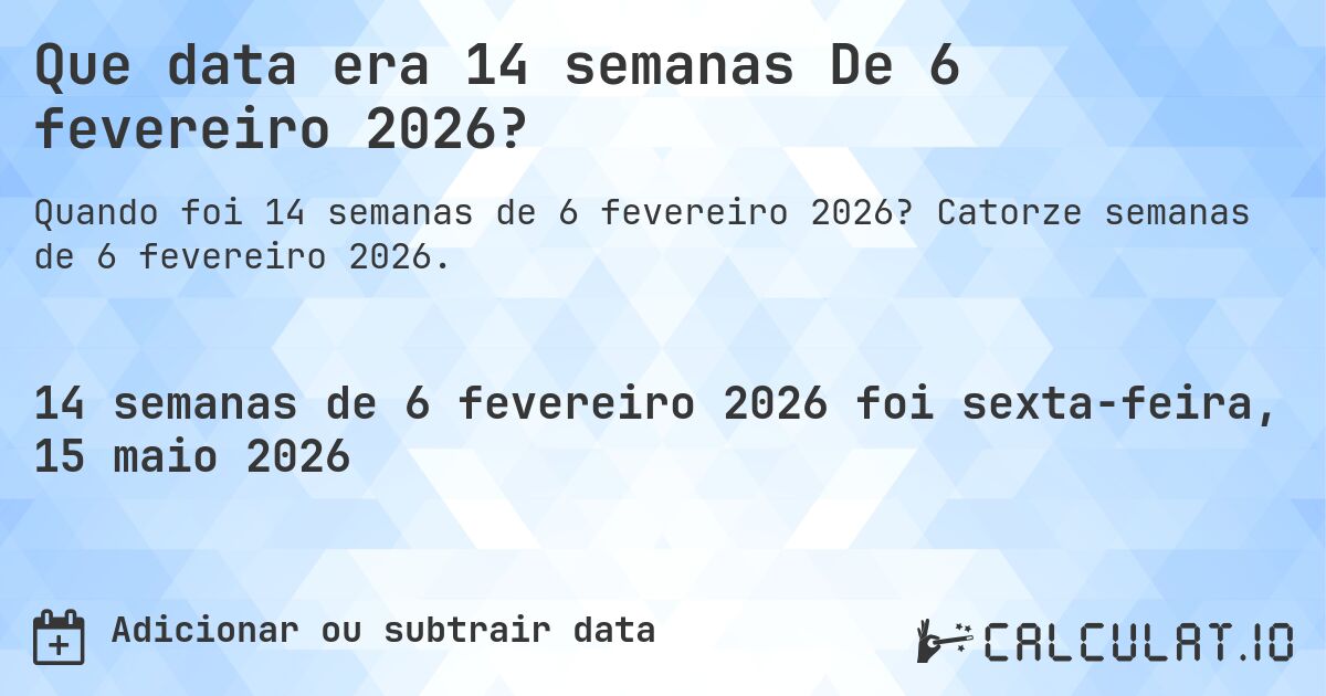 Que data era 14 semanas De 6 fevereiro 2026?. Catorze semanas de 6 fevereiro 2026.