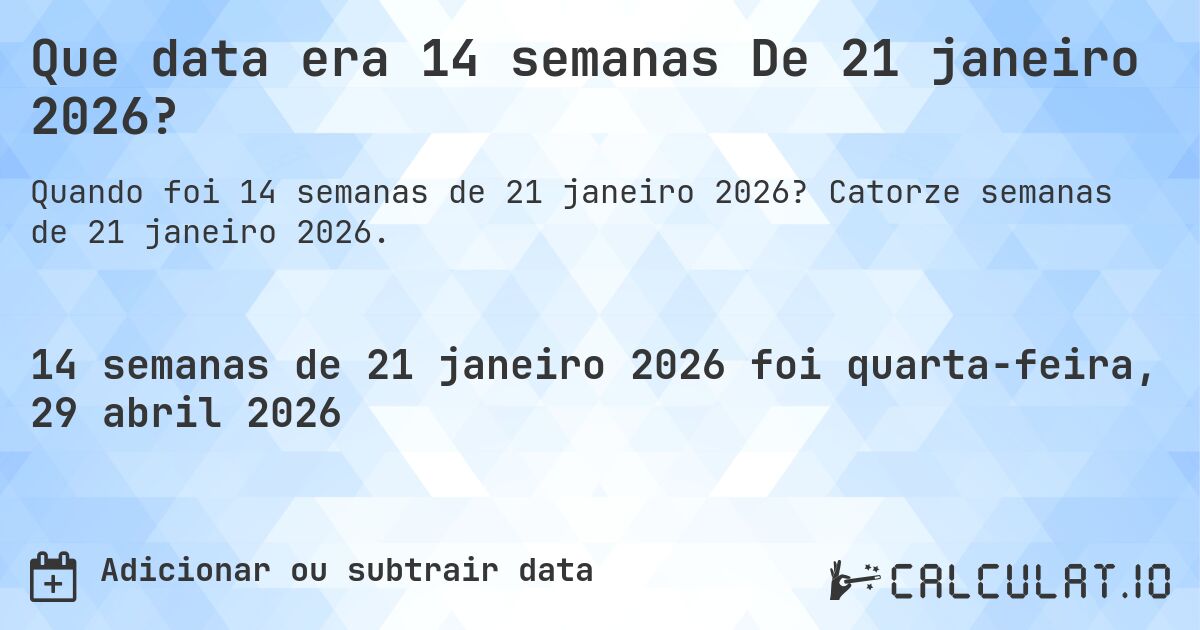 Que data era 14 semanas De 21 janeiro 2026?. Catorze semanas de 21 janeiro 2026.
