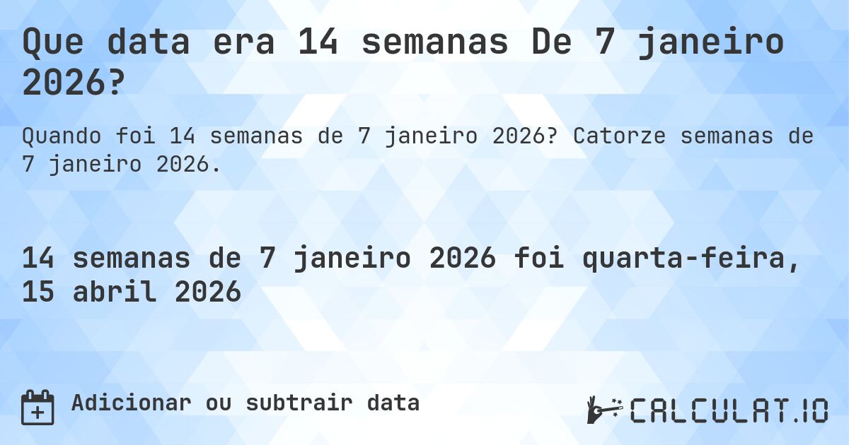 Que data era 14 semanas De 7 janeiro 2026?. Catorze semanas de 7 janeiro 2026.