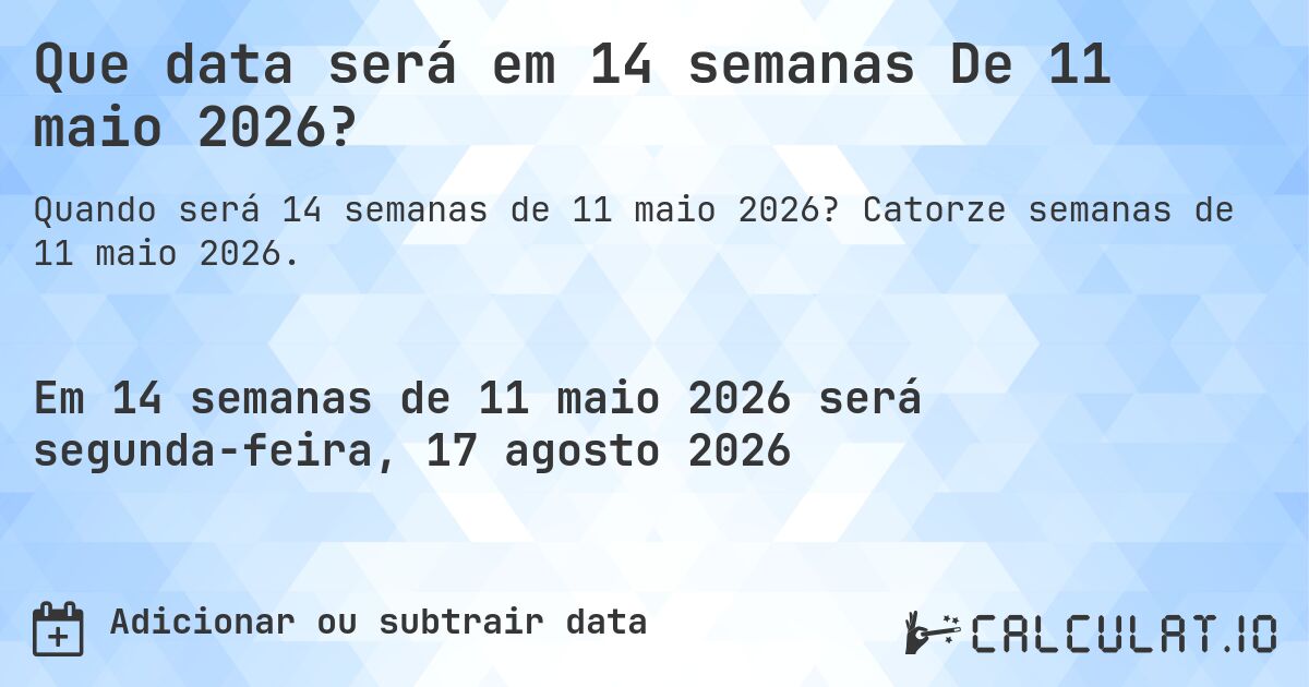 Que data será em 14 semanas De 11 maio 2026?. Catorze semanas de 11 maio 2026.