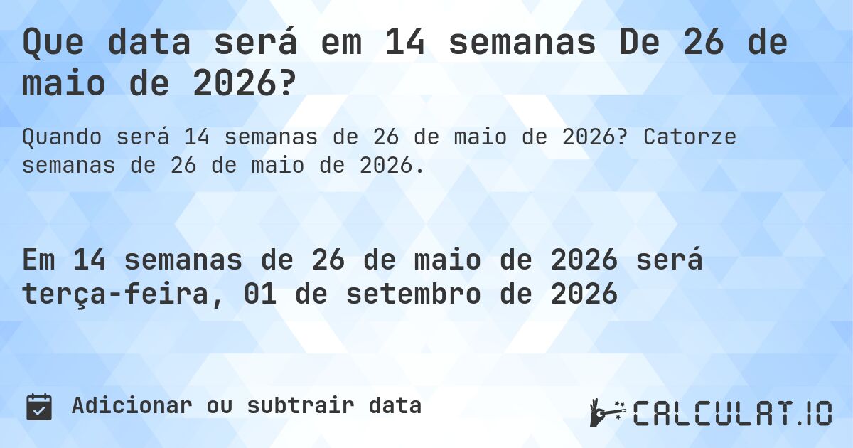 Que data será em 14 semanas De 26 de maio de 2026?. Catorze semanas de 26 de maio de 2026.