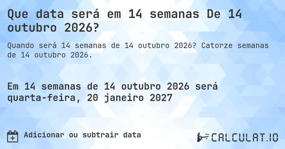 Que data será em 14 semanas De 14 outubro 2026?. Catorze semanas de 14 outubro 2026.