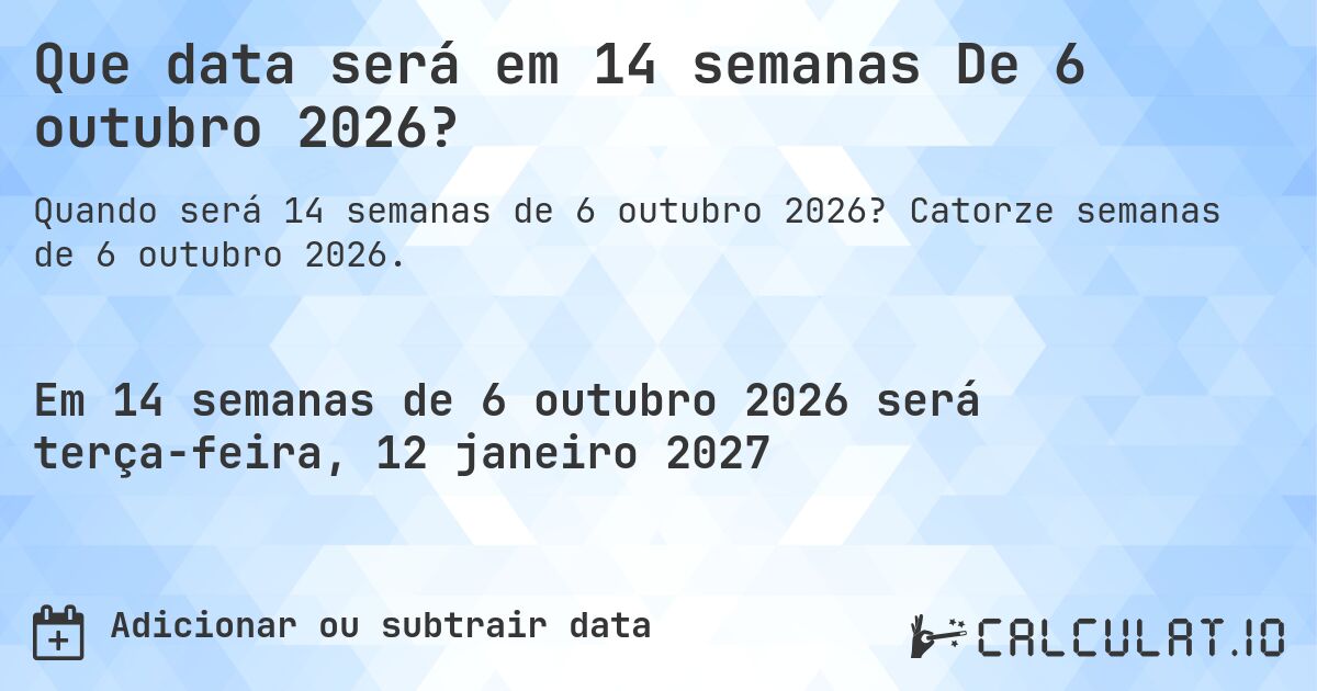 Que data será em 14 semanas De 6 outubro 2026?. Catorze semanas de 6 outubro 2026.