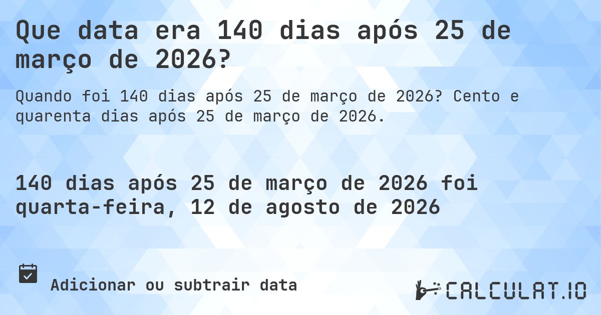 Que data era 140 dias após 25 de março de 2026?. Cento e quarenta dias após 25 de março de 2026.
