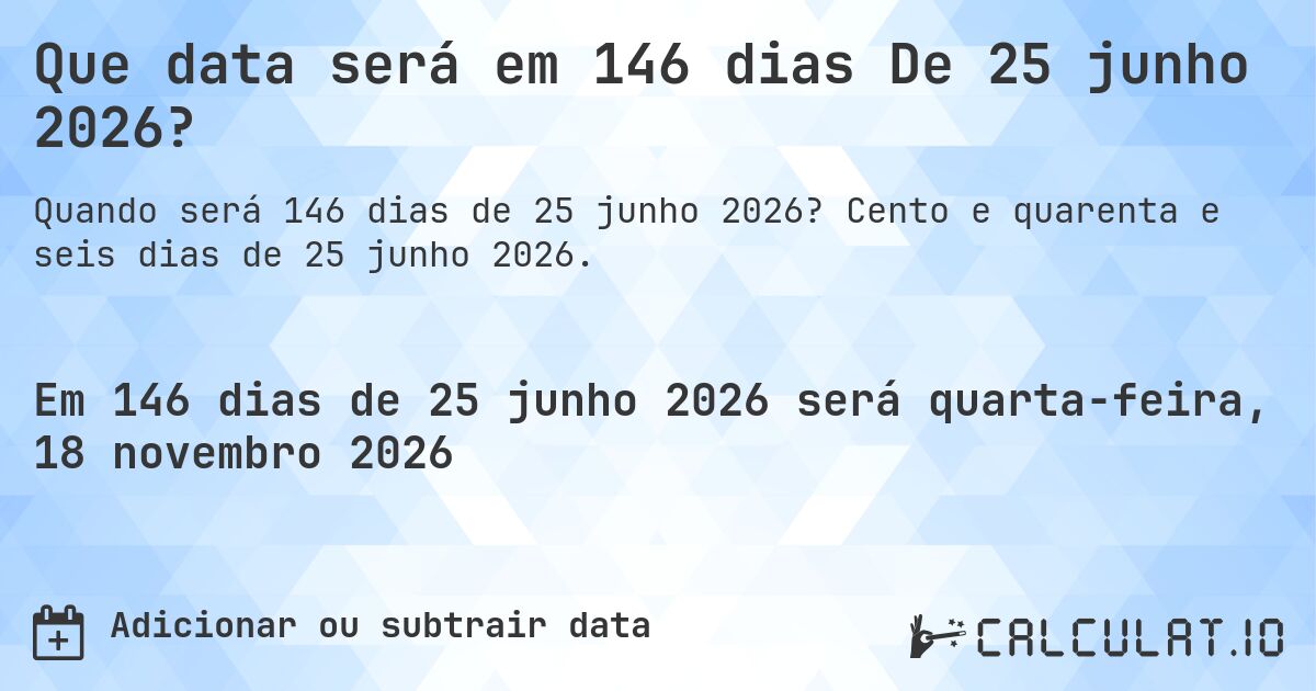 Que data será em 146 dias De 25 junho 2026?. Cento e quarenta e seis dias de 25 junho 2026.