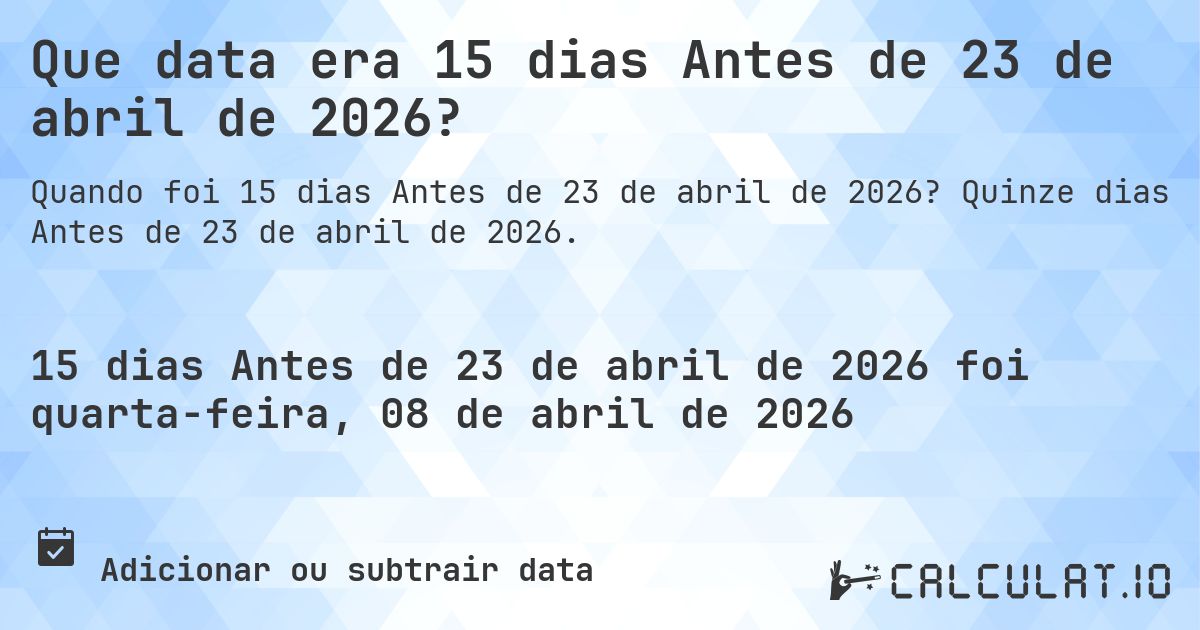 Que data era 15 dias Antes de 23 de abril de 2026?. Quinze dias Antes de 23 de abril de 2026.