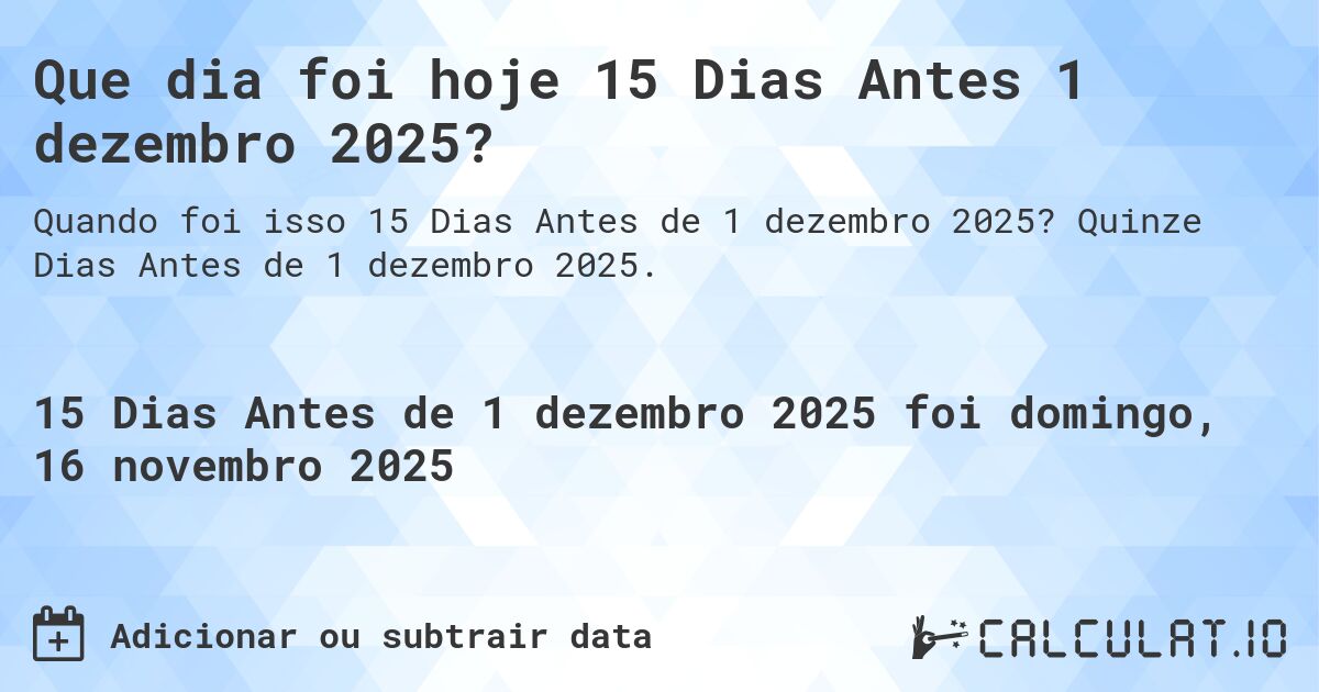 Que dia foi hoje 15 Dias Antes 1 dezembro 2025?. Quinze Dias Antes de 1 dezembro 2025.