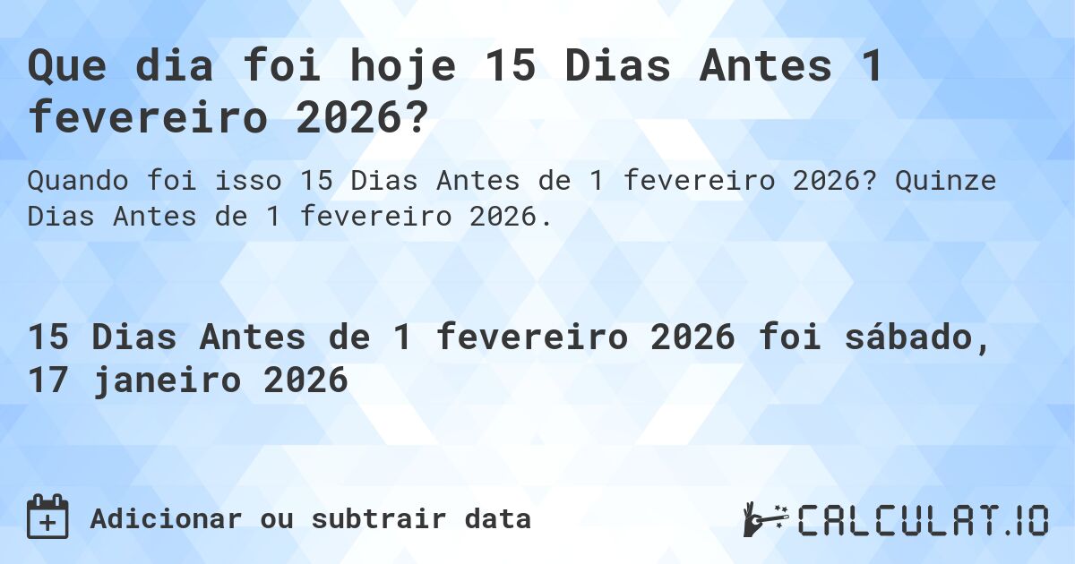 Que dia foi hoje 15 Dias Antes 1 fevereiro 2026?. Quinze Dias Antes de 1 fevereiro 2026.