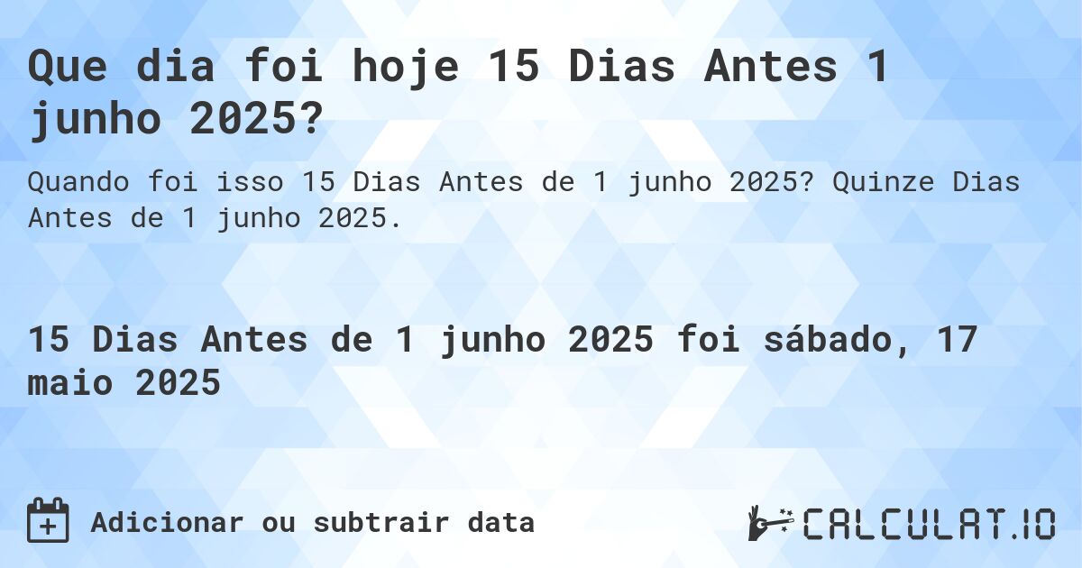 Que dia foi hoje 15 Dias Antes 1 junho 2025?. Quinze Dias Antes de 1 junho 2025.