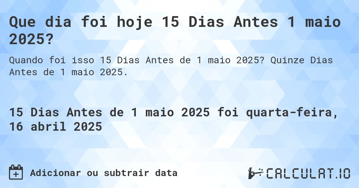 Que dia foi hoje 15 Dias Antes 1 maio 2025?. Quinze Dias Antes de 1 maio 2025.