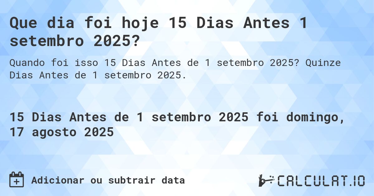 Que dia foi hoje 15 Dias Antes 1 setembro 2025?. Quinze Dias Antes de 1 setembro 2025.