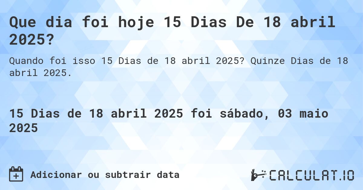 Que dia foi hoje 15 Dias De 18 abril 2025?. Quinze Dias de 18 abril 2025.