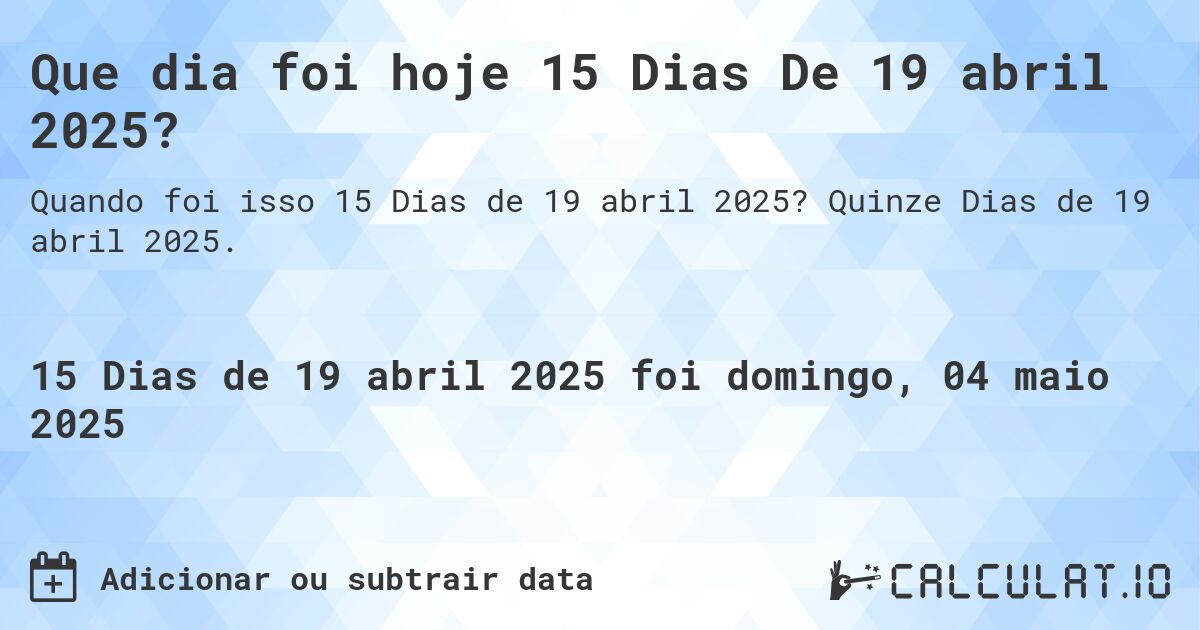 Que dia foi hoje 15 Dias De 19 abril 2025?. Quinze Dias de 19 abril 2025.