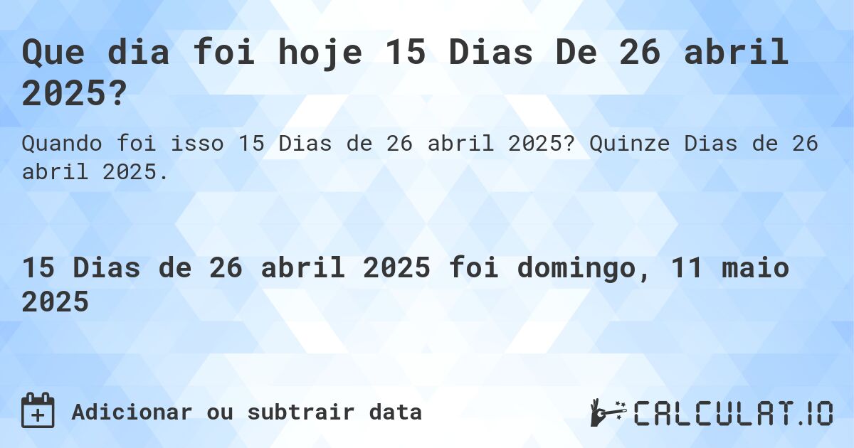 Que dia foi hoje 15 Dias De 26 abril 2025?. Quinze Dias de 26 abril 2025.