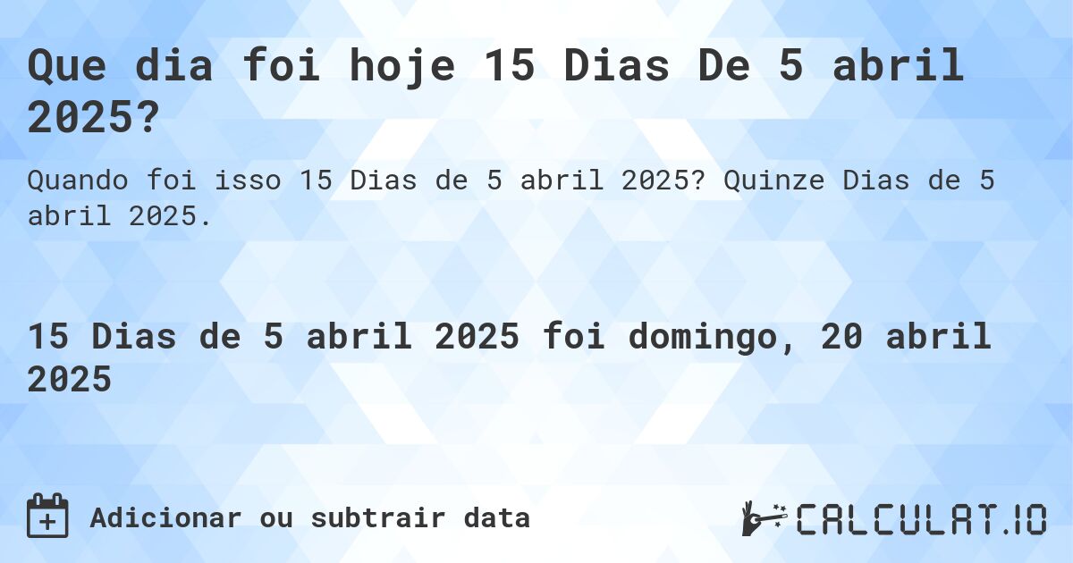 Que dia foi hoje 15 Dias De 5 abril 2025?. Quinze Dias de 5 abril 2025.