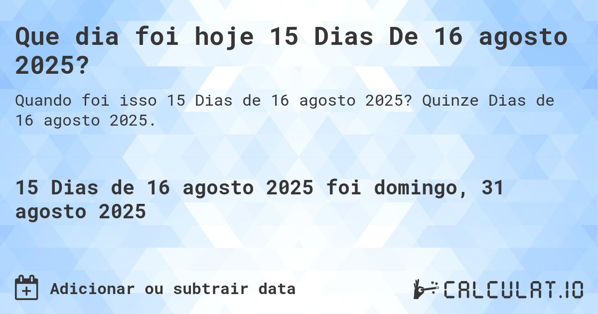 Que dia foi hoje 15 Dias De 16 agosto 2025?. Quinze Dias de 16 agosto 2025.