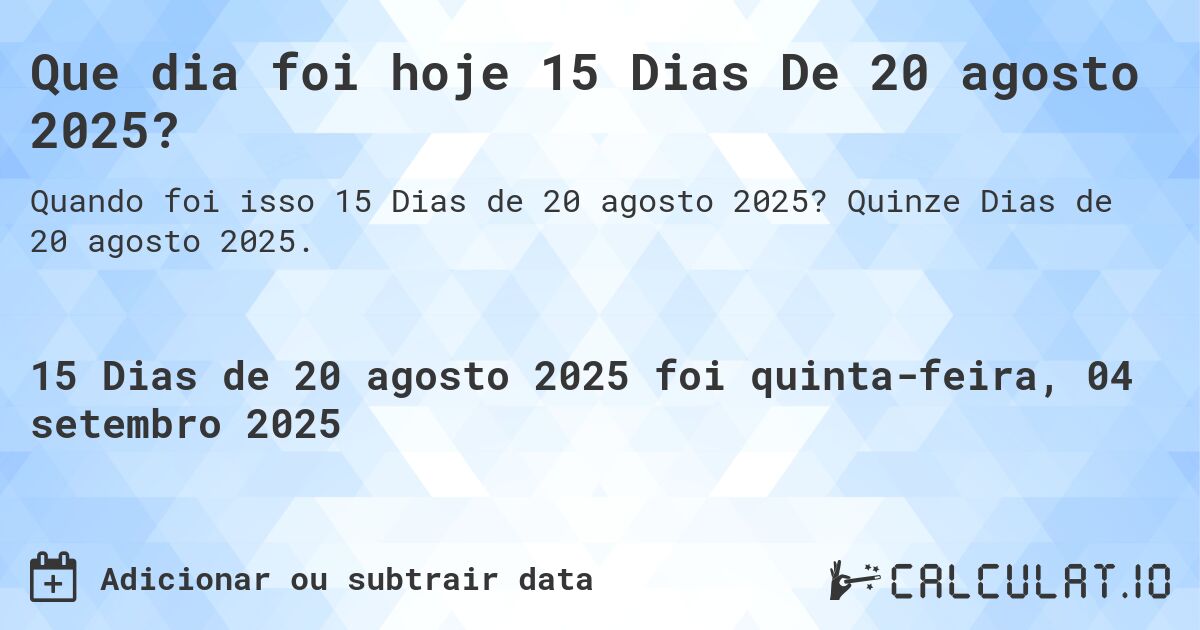 Que dia foi hoje 15 Dias De 20 agosto 2025?. Quinze Dias de 20 agosto 2025.