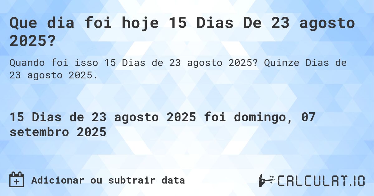 Que dia foi hoje 15 Dias De 23 agosto 2025?. Quinze Dias de 23 agosto 2025.