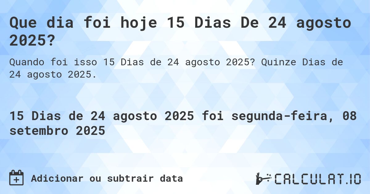 Que dia foi hoje 15 Dias De 24 agosto 2025?. Quinze Dias de 24 agosto 2025.