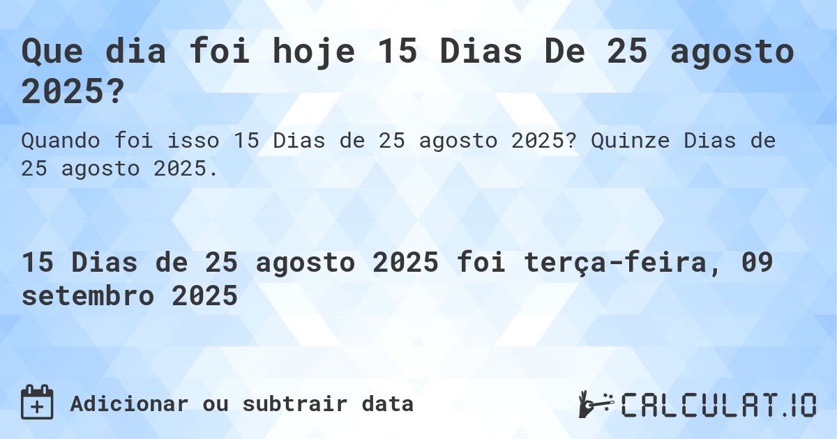 Que dia foi hoje 15 Dias De 25 agosto 2025?. Quinze Dias de 25 agosto 2025.
