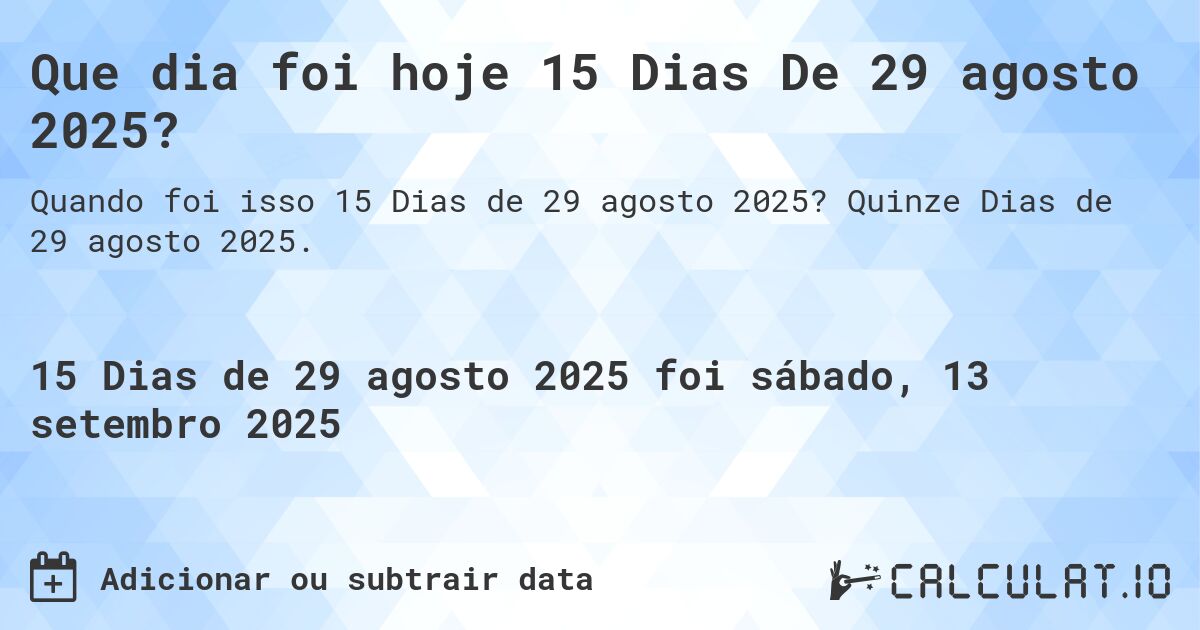 Que dia foi hoje 15 Dias De 29 agosto 2025?. Quinze Dias de 29 agosto 2025.