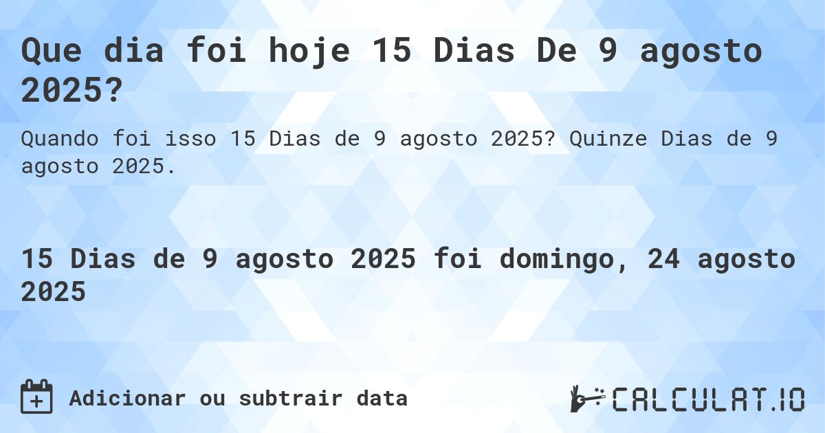 Que dia foi hoje 15 Dias De 9 agosto 2025?. Quinze Dias de 9 agosto 2025.