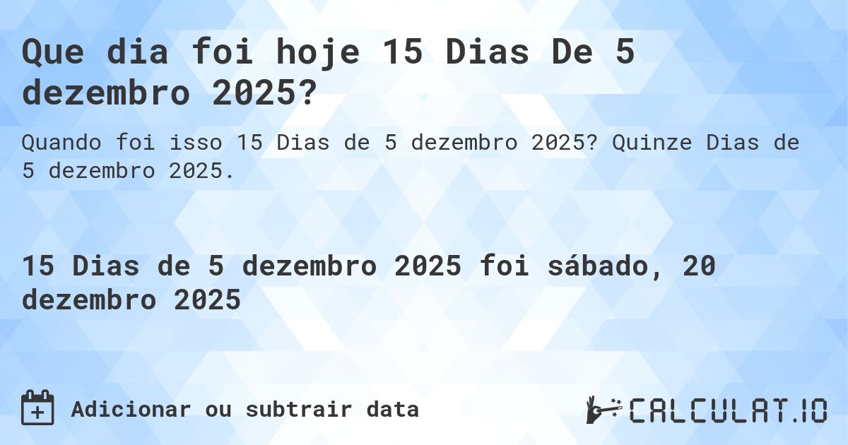 Que dia foi hoje 15 Dias De 5 dezembro 2025?. Quinze Dias de 5 dezembro 2025.