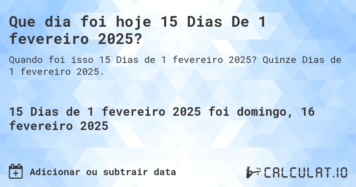 Que dia foi hoje 15 Dias De 1 fevereiro 2025?. Quinze Dias de 1 fevereiro 2025.
