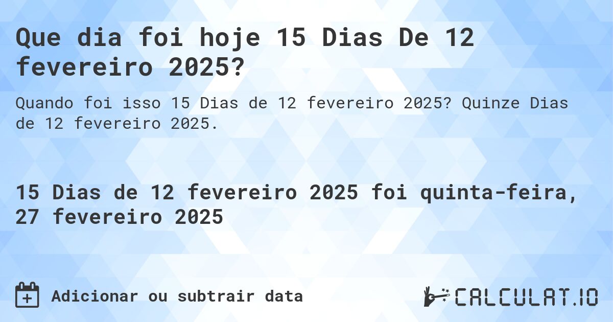 Que dia foi hoje 15 Dias De 12 fevereiro 2025?. Quinze Dias de 12 fevereiro 2025.