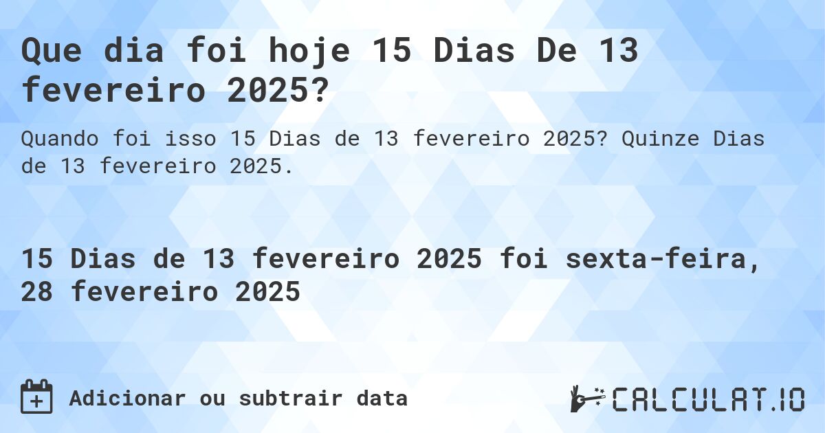 Que dia foi hoje 15 Dias De 13 fevereiro 2025?. Quinze Dias de 13 fevereiro 2025.