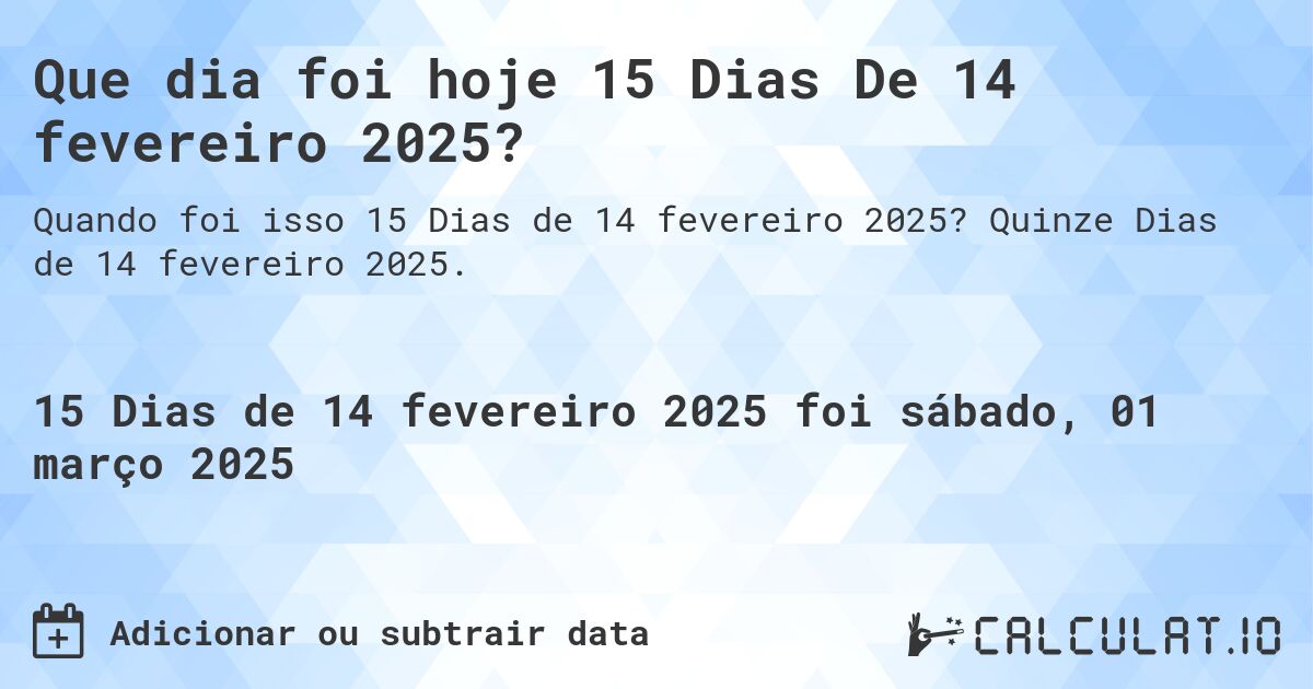 Que dia foi hoje 15 Dias De 14 fevereiro 2025?. Quinze Dias de 14 fevereiro 2025.