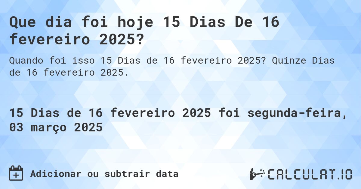 Que dia foi hoje 15 Dias De 16 fevereiro 2025?. Quinze Dias de 16 fevereiro 2025.