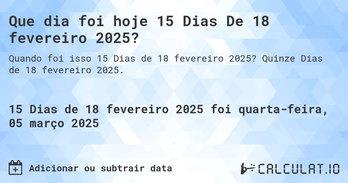 Que dia foi hoje 15 Dias De 18 fevereiro 2025?. Quinze Dias de 18 fevereiro 2025.