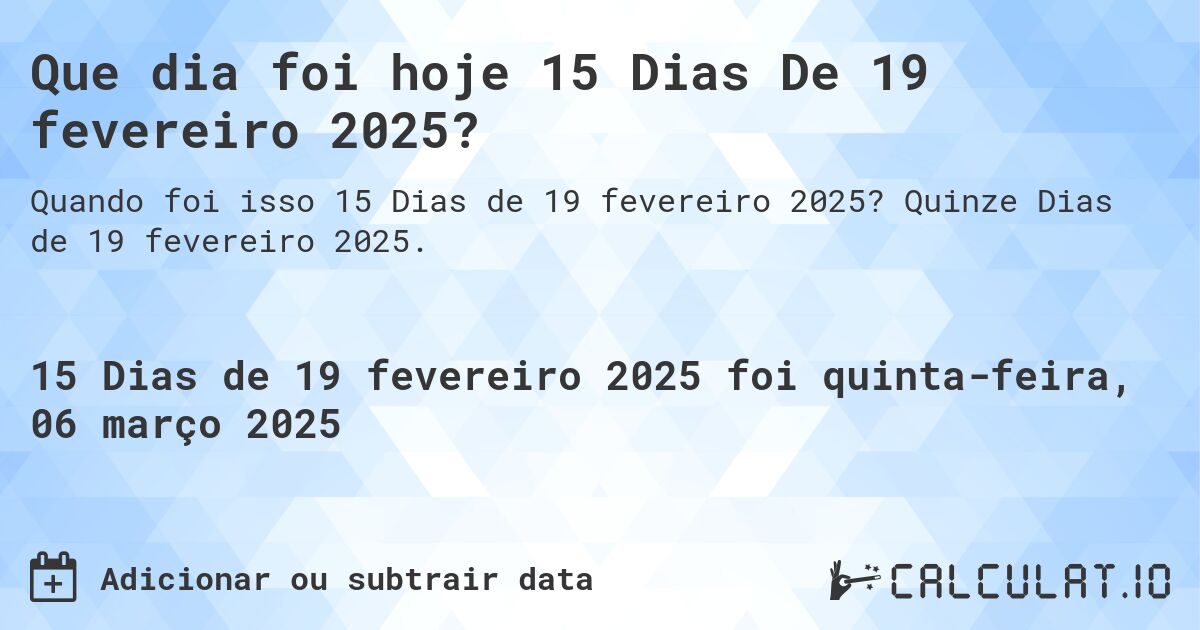 Que dia foi hoje 15 Dias De 19 fevereiro 2025?. Quinze Dias de 19 fevereiro 2025.