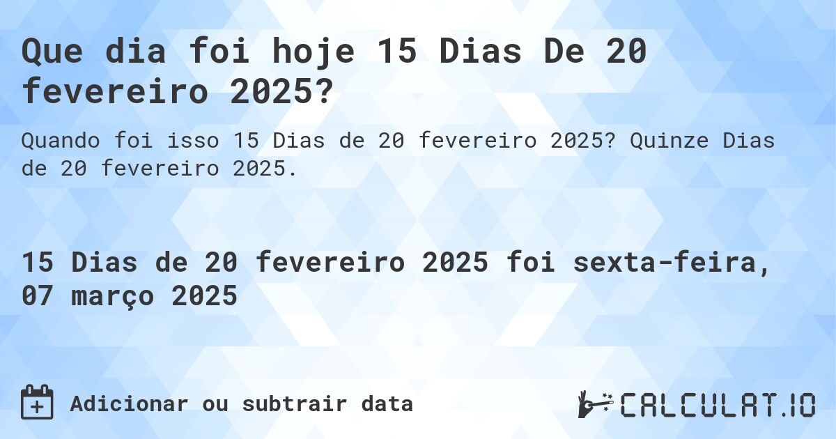 Que dia foi hoje 15 Dias De 20 fevereiro 2025?. Quinze Dias de 20 fevereiro 2025.