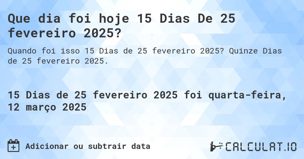 Que dia foi hoje 15 Dias De 25 fevereiro 2025?. Quinze Dias de 25 fevereiro 2025.