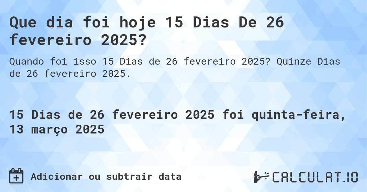 Que dia foi hoje 15 Dias De 26 fevereiro 2025?. Quinze Dias de 26 fevereiro 2025.