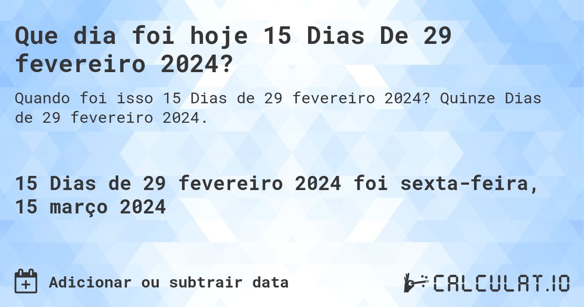 Que dia foi hoje 15 Dias De 29 fevereiro 2024?. Quinze Dias de 29 fevereiro 2024.