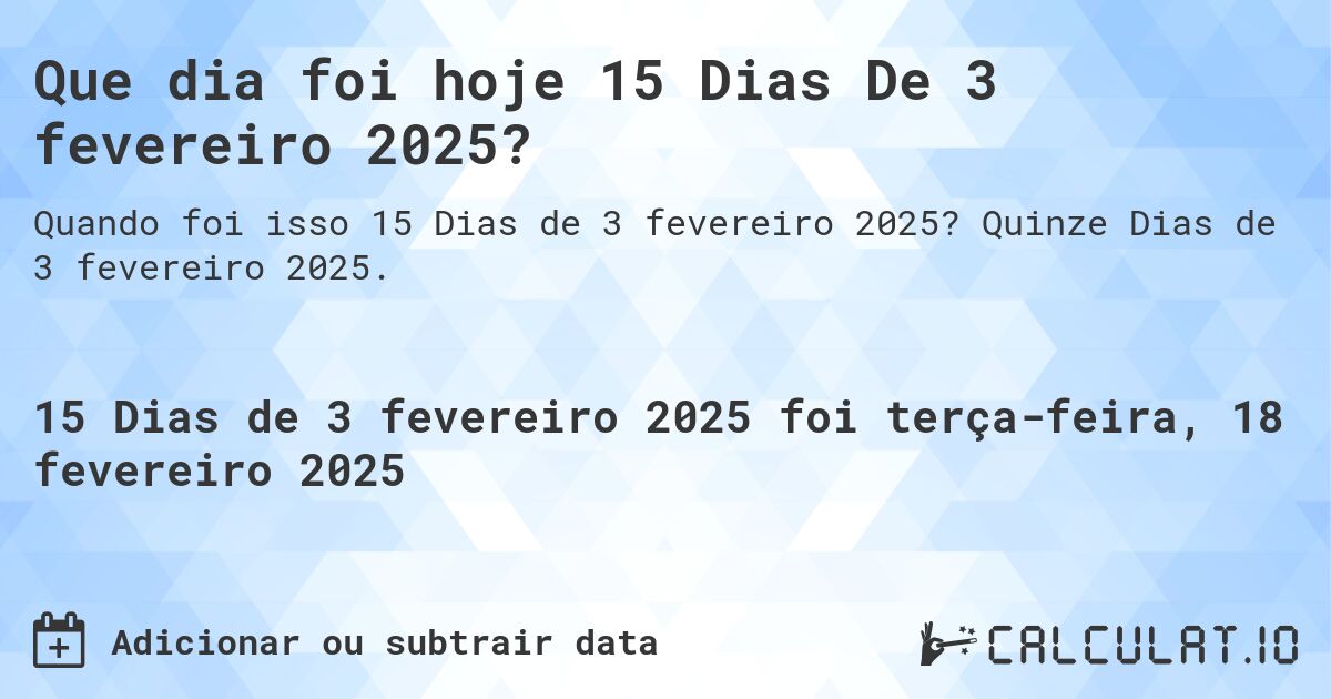 Que dia foi hoje 15 Dias De 3 fevereiro 2025?. Quinze Dias de 3 fevereiro 2025.