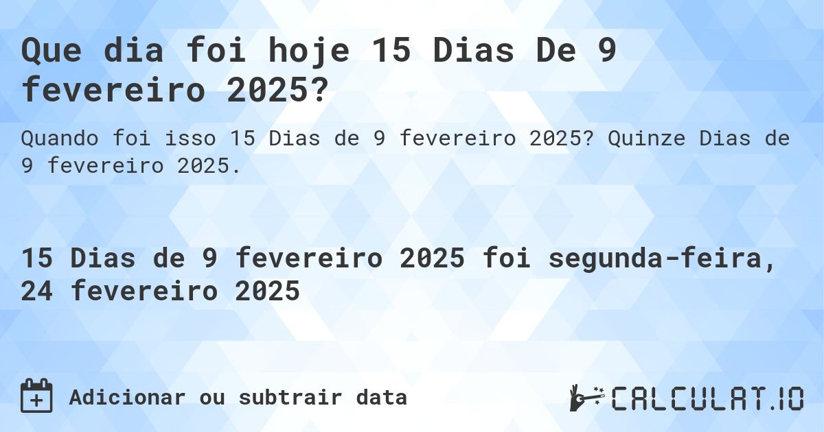 Que dia foi hoje 15 Dias De 9 fevereiro 2025?. Quinze Dias de 9 fevereiro 2025.