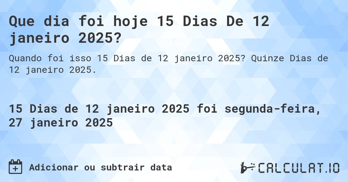 Que dia foi hoje 15 Dias De 12 janeiro 2025?. Quinze Dias de 12 janeiro 2025.
