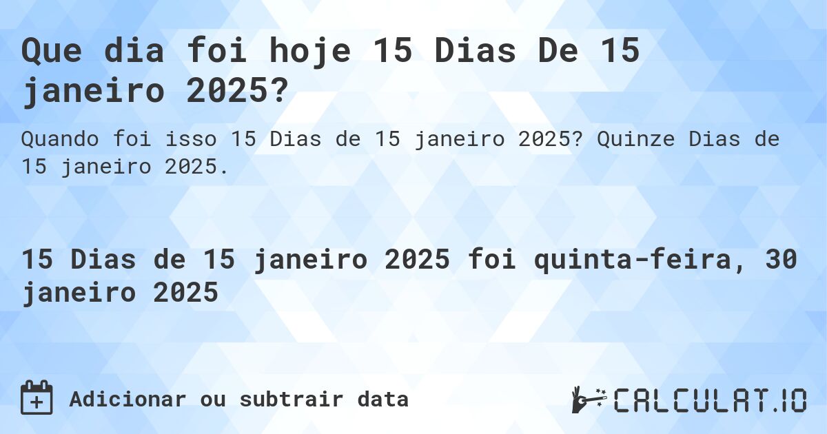Que dia foi hoje 15 Dias De 15 janeiro 2025?. Quinze Dias de 15 janeiro 2025.