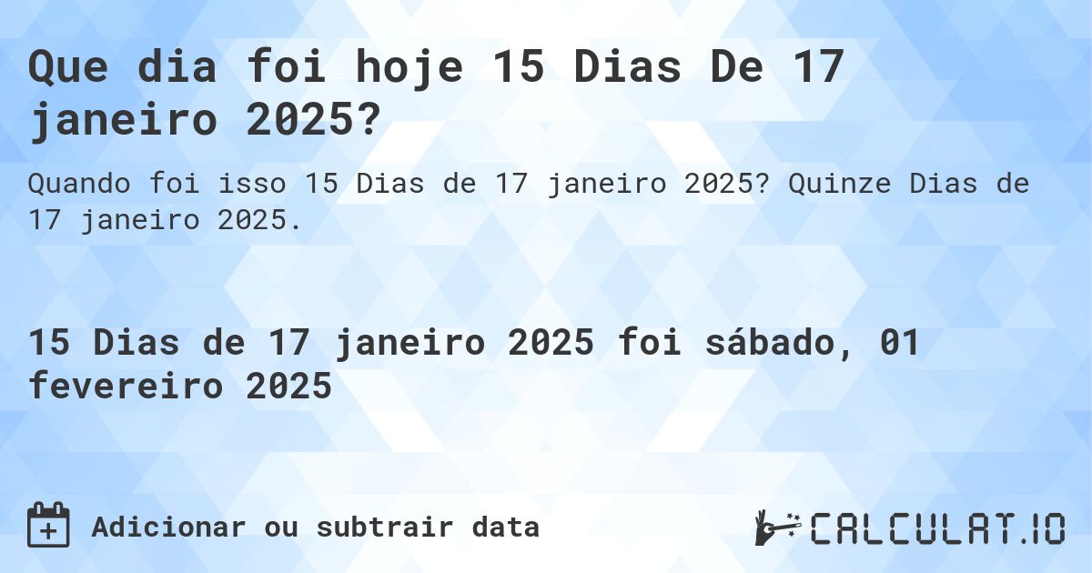 Que dia foi hoje 15 Dias De 17 janeiro 2025?. Quinze Dias de 17 janeiro 2025.
