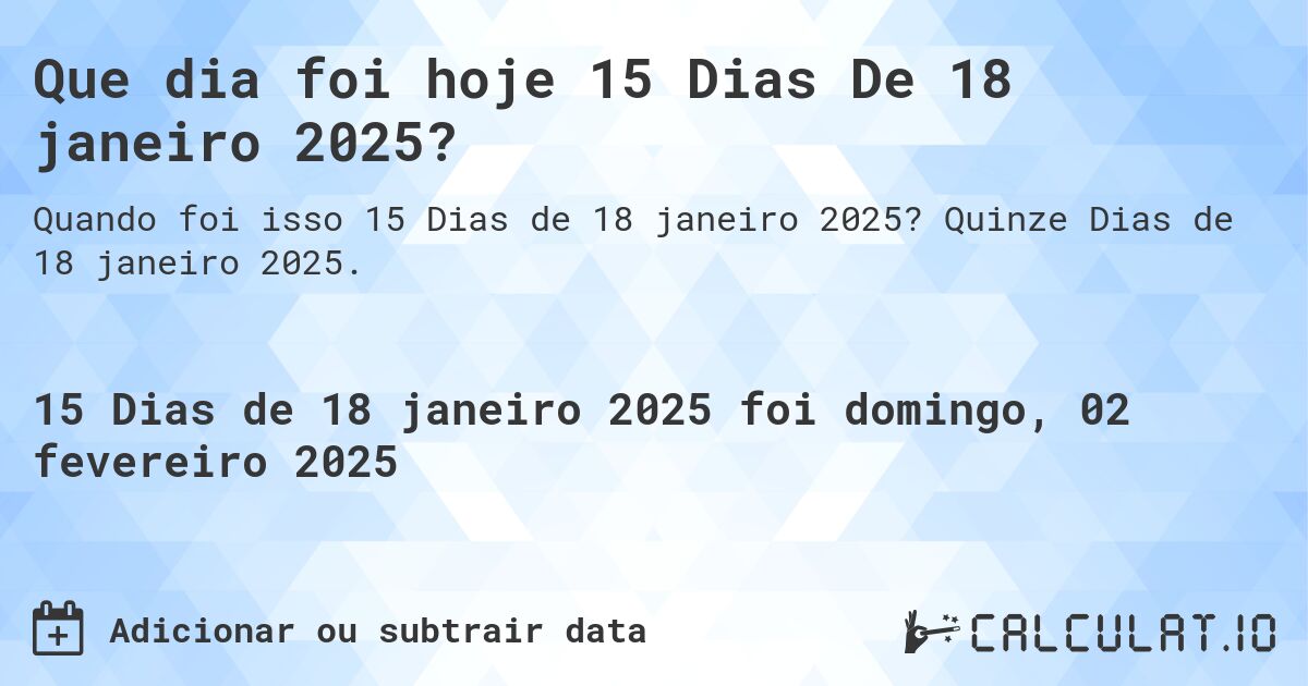 Que dia foi hoje 15 Dias De 18 janeiro 2025?. Quinze Dias de 18 janeiro 2025.