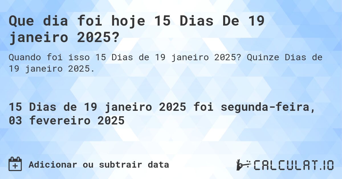 Que dia foi hoje 15 Dias De 19 janeiro 2025?. Quinze Dias de 19 janeiro 2025.