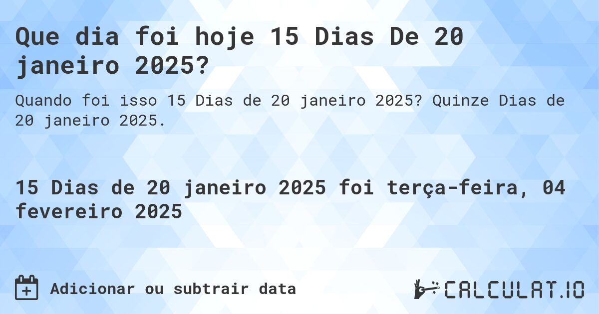 Que dia foi hoje 15 Dias De 20 janeiro 2025?. Quinze Dias de 20 janeiro 2025.