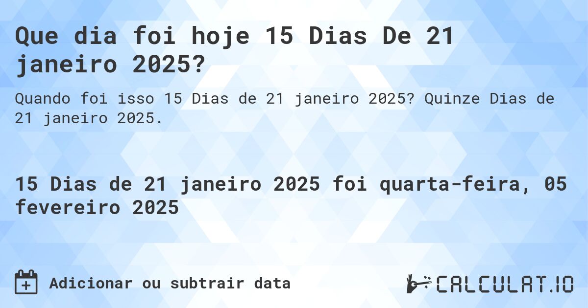 Que dia foi hoje 15 Dias De 21 janeiro 2025?. Quinze Dias de 21 janeiro 2025.