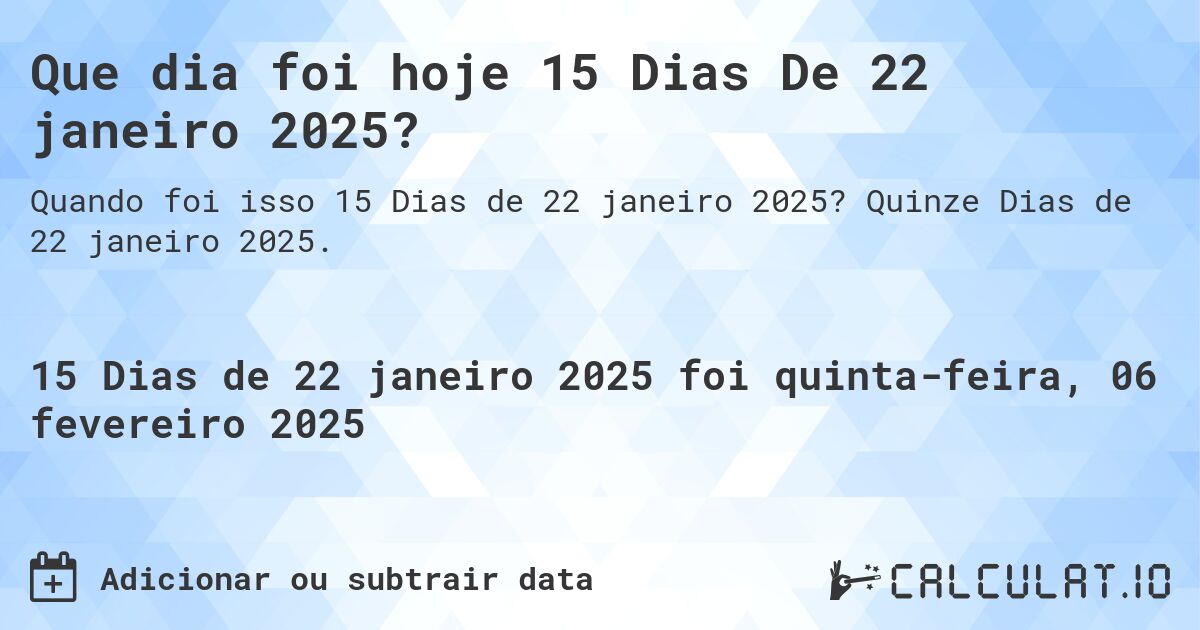 Que dia foi hoje 15 Dias De 22 janeiro 2025?. Quinze Dias de 22 janeiro 2025.